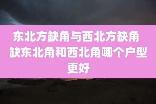 东北方缺角与西北方缺角 缺东北角和西北角哪个户型更好