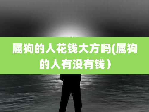 属狗的人花钱大方吗(属狗的人有没有钱）