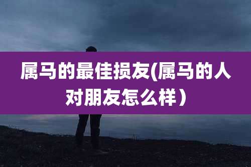 属马的最佳损友(属马的人对朋友怎么样）