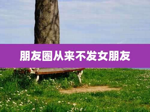 朋友圈从来不发女朋友