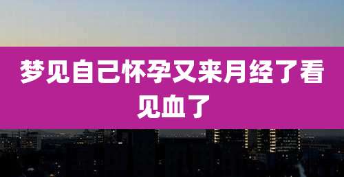 梦见自己怀孕又来月经了看见血了