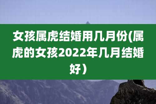 女孩属虎结婚用几月份(属虎的女孩2022年几月结婚好）