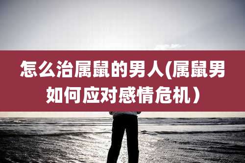 怎么治属鼠的男人(属鼠男如何应对感情危机）