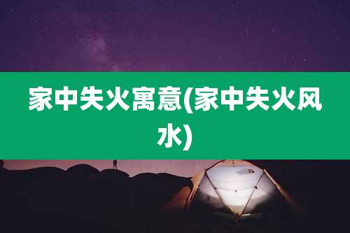 家中失火寓意(家中失火风水)