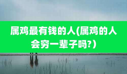 属鸡最有钱的人(属鸡的人会穷一辈子吗?）