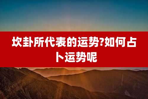 坎卦所代表的运势?如何占卜运势呢