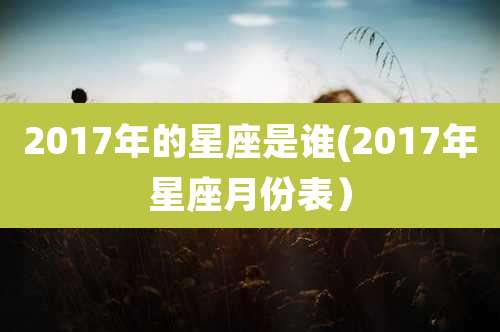 2017年的星座是谁(2017年星座月份表)