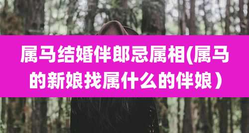 属马结婚伴郎忌属相(属马的新娘找属什么的伴娘)