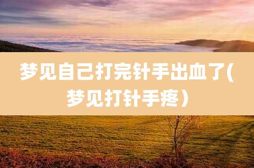 梦见自己打完针手出血了(梦见打针手疼)