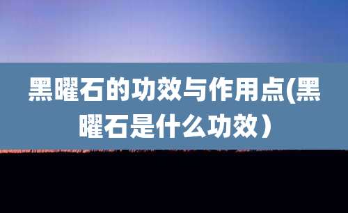 黑曜石的功效与作用点(黑曜石是什么功效)
