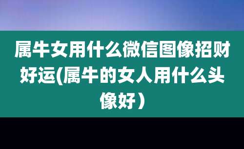 属牛女用什么微信图像招财好运(属牛的女人用什么头像好）