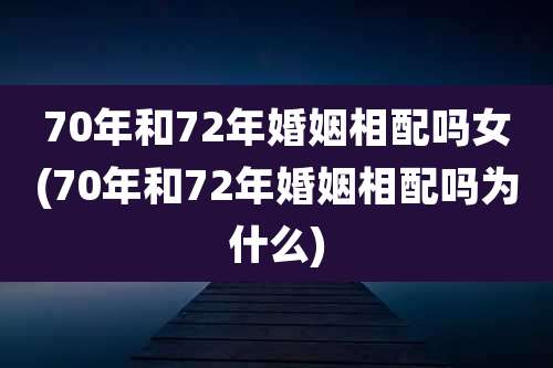70年和72年婚姻相配吗女(70年和72年婚姻相配吗为什么)