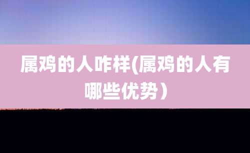 属鸡的人咋样(属鸡的人有哪些优势)