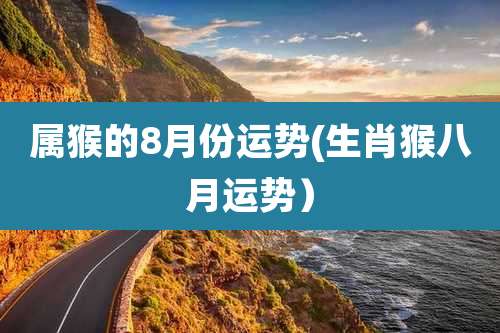 属猴的8月份运势(生肖猴八月运势）