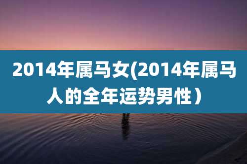2014年属马女(2014年属马人的全年运势男性)
