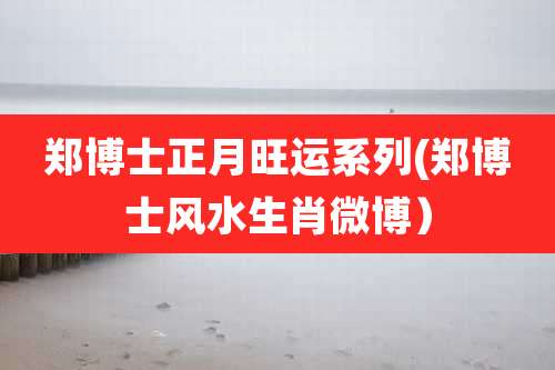 郑博士正月旺运系列(郑博士风水生肖微博)