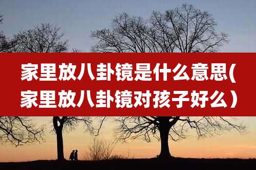 家里放八卦镜是什么意思(家里放八卦镜对孩子好么）