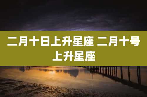二月十日上升星座 二月十号上升星座