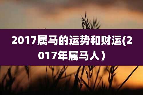 2017属马的运势和财运(2017年属马人)