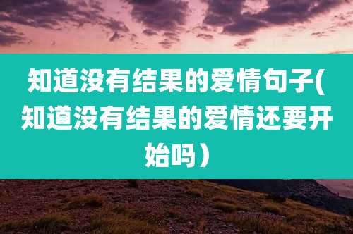 知道没有结果的爱情句子(知道没有结果的爱情还要开始吗)
