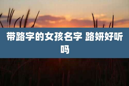 带路字的女孩名字 路妍好听吗