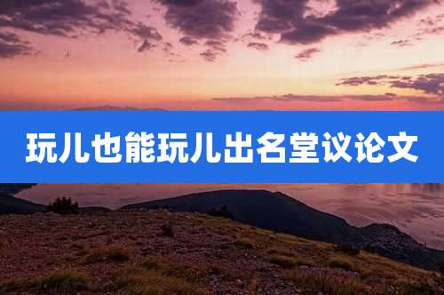 玩儿也能玩儿出名堂议论文