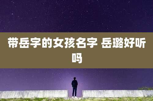 带岳字的女孩名字 岳璐好听吗