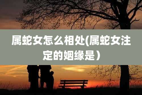 属蛇女怎么相处(属蛇女注定的姻缘是)