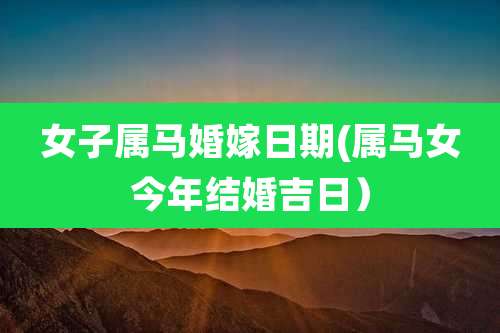 女子属马婚嫁日期(属马女今年结婚吉日)