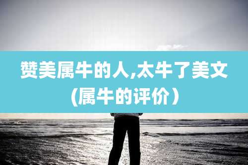赞美属牛的人,太牛了美文(属牛的评价)