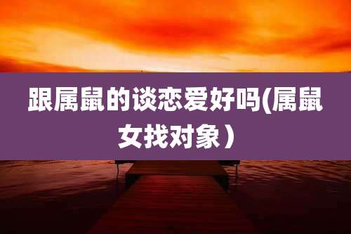 跟属鼠的谈恋爱好吗(属鼠女找对象)