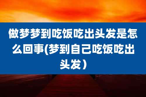 做梦梦到吃饭吃出头发是怎么回事(梦到自己吃饭吃出头发)