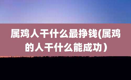 属鸡人干什么最挣钱(属鸡的人干什么能成功)