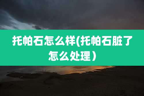 托帕石怎么样(托帕石脏了怎么处理)