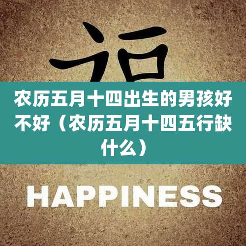 农历五月十四出生的男孩好不好（农历五月十四五行缺什么）