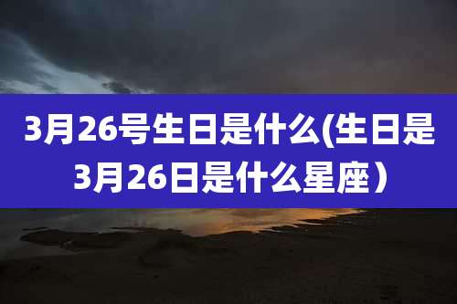 3月26号生日是什么(生日是3月26日是什么星座）