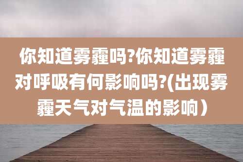 你知道雾霾吗?你知道雾霾对呼吸有何影响吗?(出现雾霾天气对气温的影响)