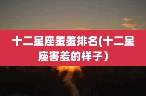 十二星座羞羞排名(十二星座害羞的样子）