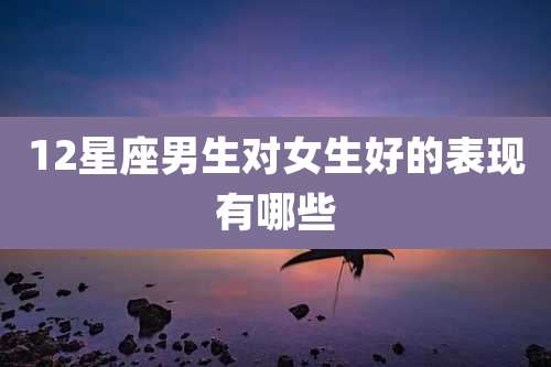 12星座男生对女生好的表现有哪些