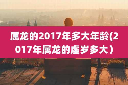 属龙的2017年多大年龄(2017年属龙的虚岁多大）