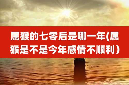 属猴的七零后是哪一年(属猴是不是今年感情不顺利）