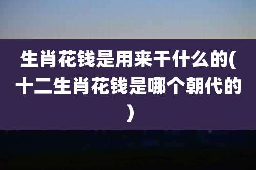 生肖花钱是用来干什么的(十二生肖花钱是哪个朝代的）