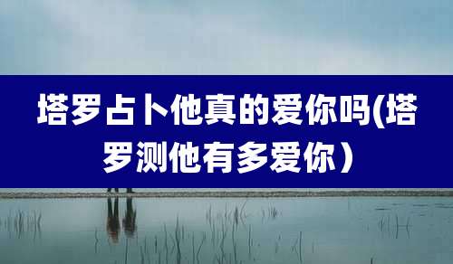 塔罗占卜他真的爱你吗(塔罗测他有多爱你）