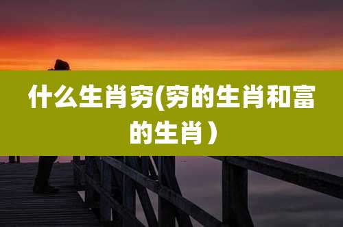 什么生肖穷(穷的生肖和富的生肖)