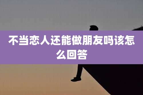 不当恋人还能做朋友吗该怎么回答