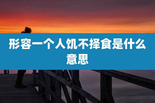 形容一个人饥不择食是什么意思