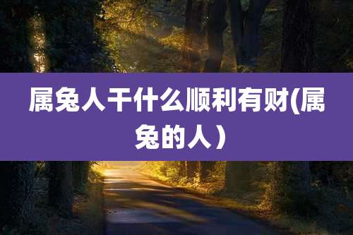 属兔人干什么顺利有财(属 兔的人）
