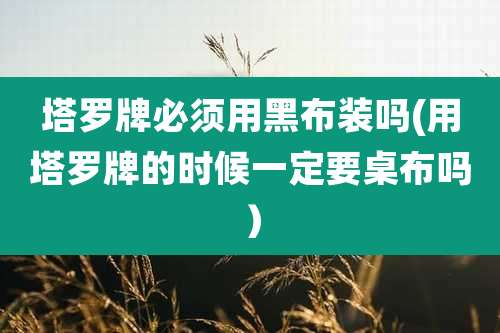 塔罗牌必须用黑布装吗(用塔罗牌的时候一定要桌布吗）