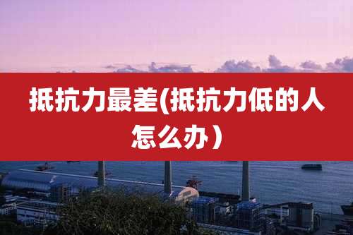 抵抗力最差(抵抗力低的人怎么办）