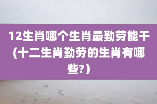 12生肖哪个生肖最勤劳能干(十二生肖勤劳的生肖有哪些?）